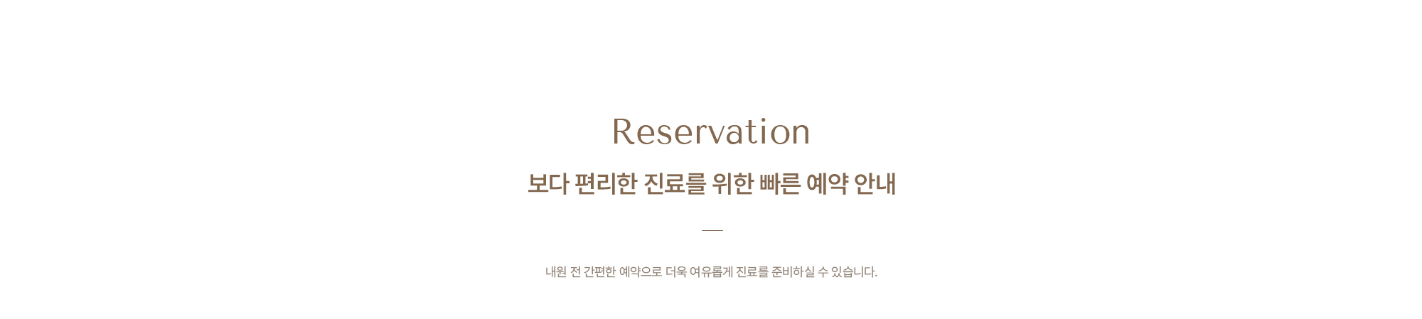 Reservation 보다 편리한 진료를 위한 빠른 예약 안내, 내원 전 간편한 예약으로 더욱 여유롭게 진료를 준비하실 수 있습니다.